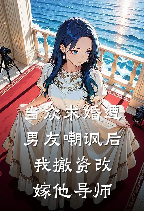 当众求婚遭男友嘲讽后，我撤资改嫁他导师