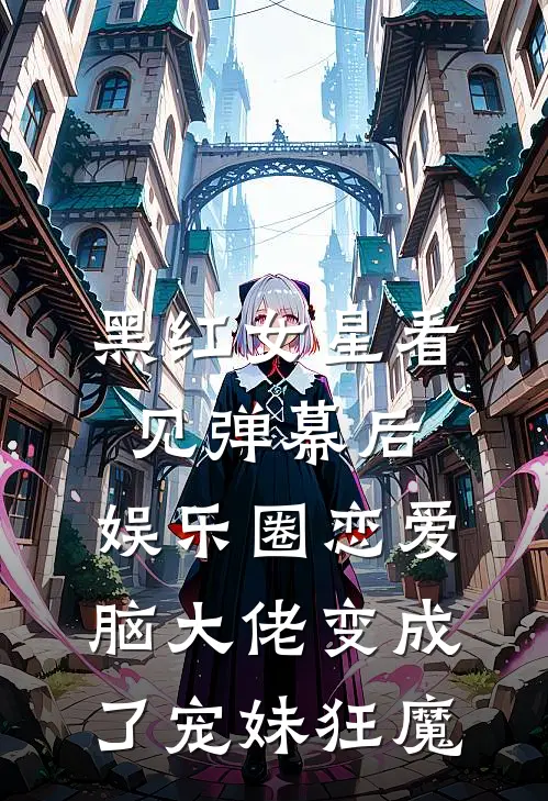 黑红女星看见弹幕后，娱乐圈恋爱脑大佬变成了宠妹狂魔