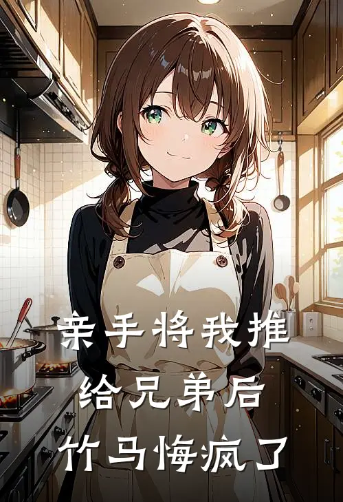 亲手将我推给兄弟后，竹马悔疯了