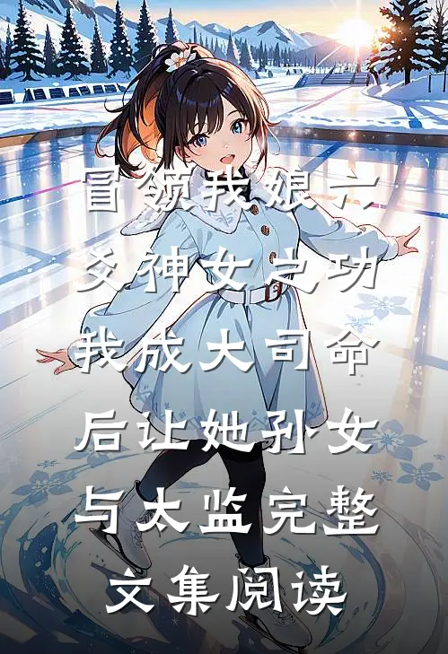冒领我娘六爻神女之功，我成大司命后让她孙女与太监完整文集阅读