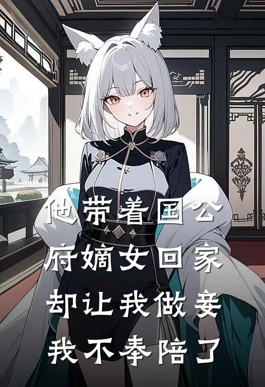 他带着国公府嫡女回家却让我做妾，我不奉陪了