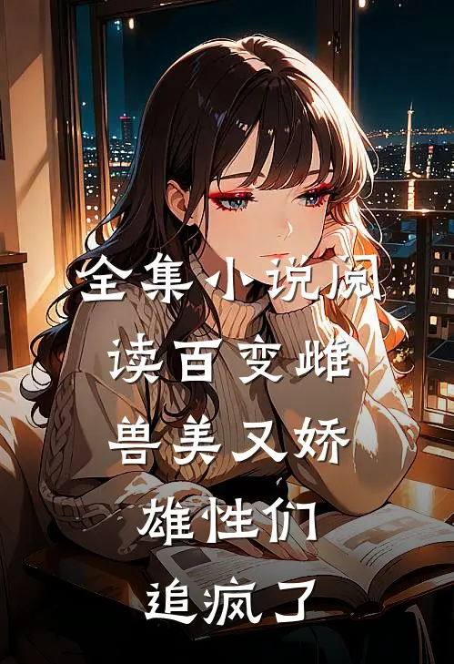 全集小说阅读百变雌兽美又娇，雄性们追疯了