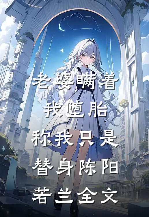 老婆瞒着我堕胎，称我只是替身陈阳若兰全文